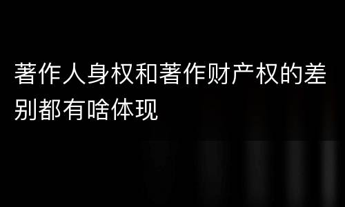 著作人身权和著作财产权的差别都有啥体现