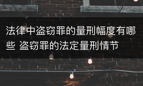 法律中盗窃罪的量刑幅度有哪些 盗窃罪的法定量刑情节