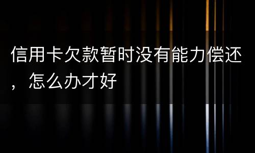 信用卡欠款暂时没有能力偿还，怎么办才好