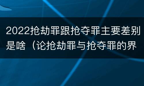 2022抢劫罪跟抢夺罪主要差别是啥（论抢劫罪与抢夺罪的界限）