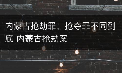 内蒙古抢劫罪、抢夺罪不同到底 内蒙古抢劫案