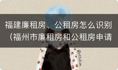 福建廉租房、公租房怎么识别（福州市廉租房和公租房申请标准）