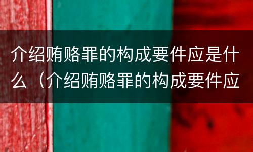 介绍贿赂罪的构成要件应是什么（介绍贿赂罪的构成要件应是什么样的）