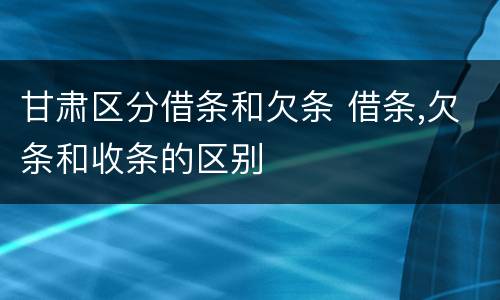 甘肃区分借条和欠条 借条,欠条和收条的区别