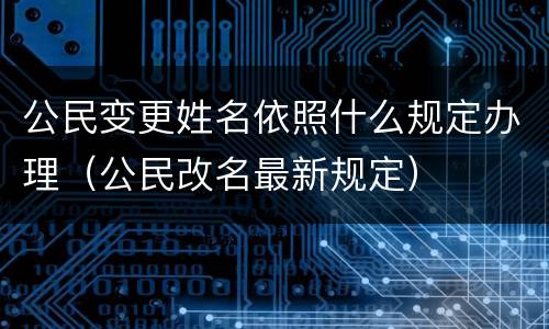 公民变更姓名依照什么规定办理（公民改名最新规定）
