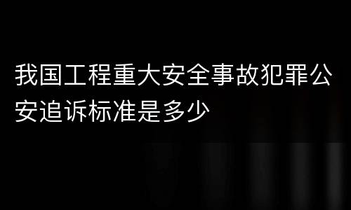 我国工程重大安全事故犯罪公安追诉标准是多少