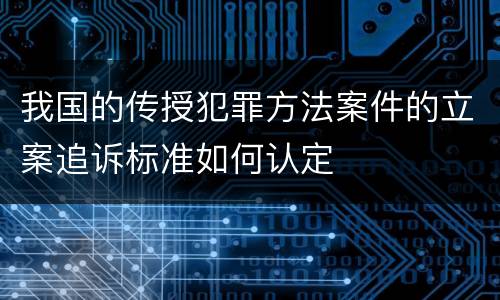我国的传授犯罪方法案件的立案追诉标准如何认定