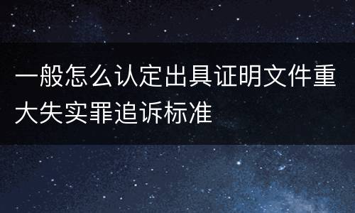 一般怎么认定出具证明文件重大失实罪追诉标准