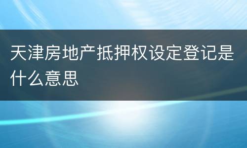 天津房地产抵押权设定登记是什么意思