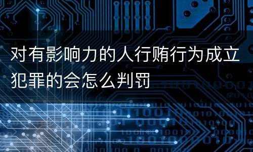 对有影响力的人行贿行为成立犯罪的会怎么判罚