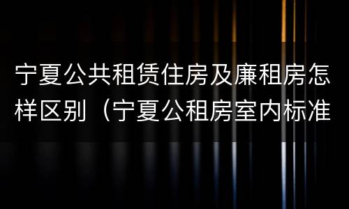 宁夏公共租赁住房及廉租房怎样区别（宁夏公租房室内标准）