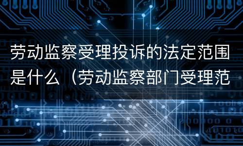劳动监察受理投诉的法定范围是什么（劳动监察部门受理范围）