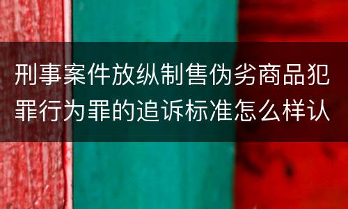 刑事案件放纵制售伪劣商品犯罪行为罪的追诉标准怎么样认定