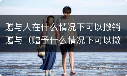 赠与人在什么情况下可以撤销赠与（赠予什么情况下可以撤销）