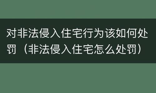 对非法侵入住宅行为该如何处罚（非法侵入住宅怎么处罚）