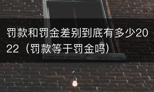 罚款和罚金差别到底有多少2022（罚款等于罚金吗）