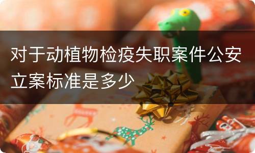 对于动植物检疫失职案件公安立案标准是多少