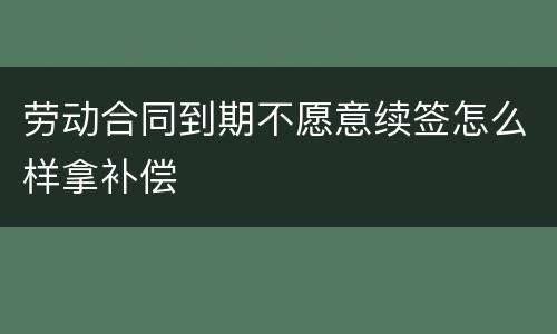 劳动合同到期不愿意续签怎么样拿补偿