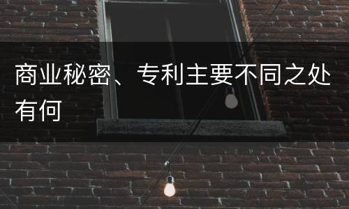 商业秘密、专利主要不同之处有何