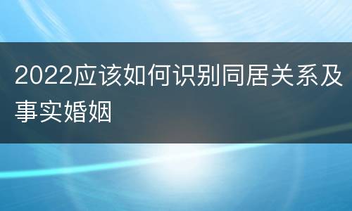 2022应该如何识别同居关系及事实婚姻