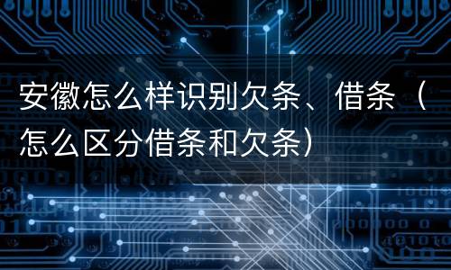 安徽怎么样识别欠条、借条（怎么区分借条和欠条）