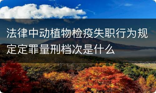 法律中动植物检疫失职行为规定定罪量刑档次是什么