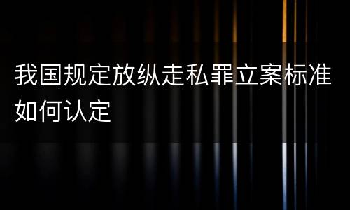 我国规定放纵走私罪立案标准如何认定
