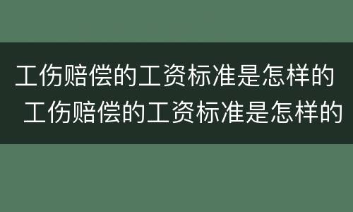 工伤赔偿的工资标准是怎样的 工伤赔偿的工资标准是怎样的呢
