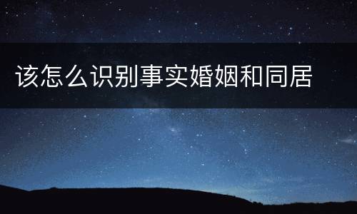 该怎么识别事实婚姻和同居
