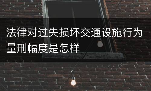 法律对过失损坏交通设施行为量刑幅度是怎样 法律对过失损坏交通设施行为量刑幅度是怎样