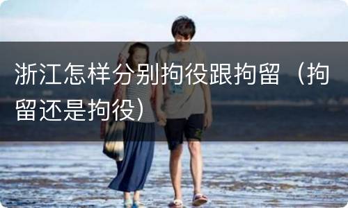浙江怎样分别拘役跟拘留(拘留还是拘役) 浙江怎样分别拘役跟拘留(拘留还是拘役)