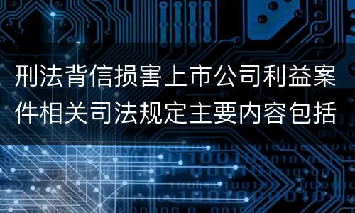 刑法背信损害上市公司利益案件相关司法规定主要内容包括什么 刑法背信损害上市公司利益案件相关司法规定主要内容包括什么