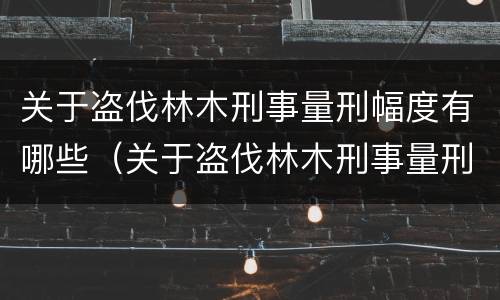 关于盗伐林木刑事量刑幅度有哪些（关于盗伐林木刑事量刑幅度有哪些标准）