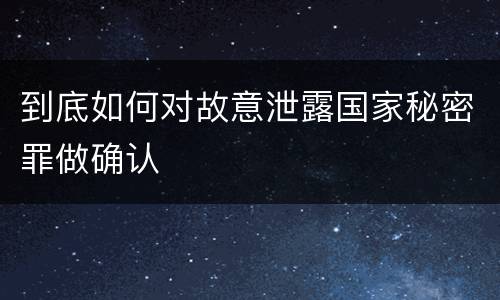 到底如何对故意泄露国家秘密罪做确认