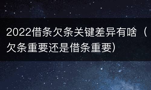 2022借条欠条关键差异有啥（欠条重要还是借条重要）