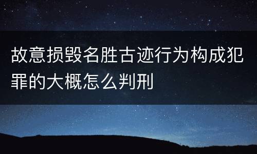 故意损毁名胜古迹行为构成犯罪的大概怎么判刑