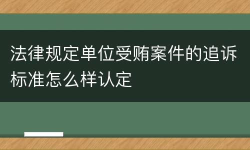 法律规定单位受贿案件的追诉标准怎么样认定