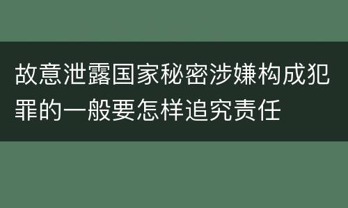 故意泄露国家秘密涉嫌构成犯罪的一般要怎样追究责任