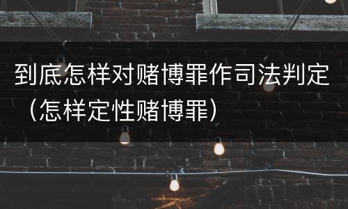 到底怎样对赌博罪作司法判定（怎样定性赌博罪）