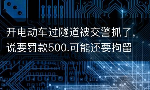 开电动车过隧道被交警抓了，说要罚款500.可能还要拘留