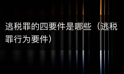 逃税罪的四要件是哪些（逃税罪行为要件）