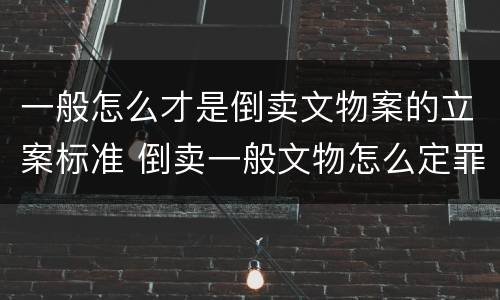 一般怎么才是倒卖文物案的立案标准 倒卖一般文物怎么定罪