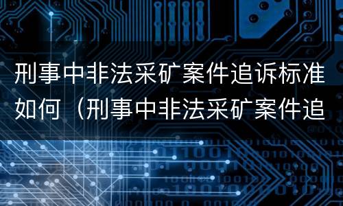 刑事中非法采矿案件追诉标准如何（刑事中非法采矿案件追诉标准如何确定）