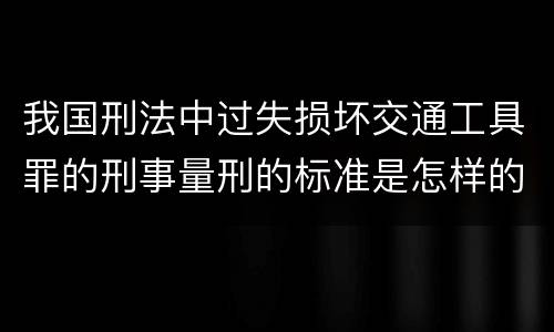 我国刑法中过失损坏交通工具罪的刑事量刑的标准是怎样的