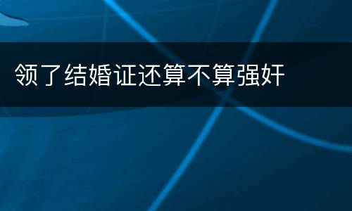 领了结婚证还算不算强奸
