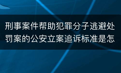刑事案件帮助犯罪分子逃避处罚案的公安立案追诉标准是怎样的
