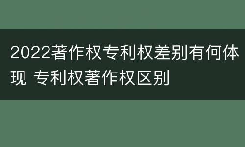 2022著作权专利权差别有何体现 专利权著作权区别