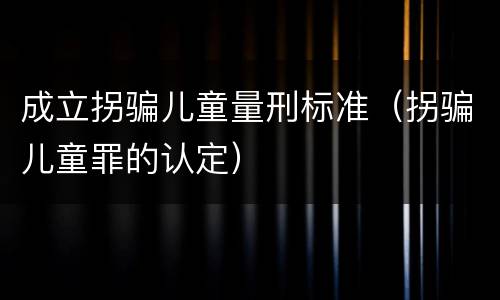 成立拐骗儿童量刑标准（拐骗儿童罪的认定）