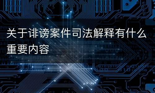 关于诽谤案件司法解释有什么重要内容