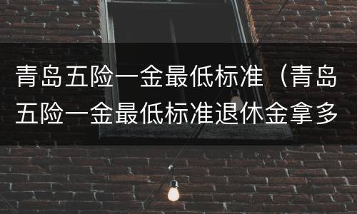 青岛五险一金最低标准（青岛五险一金最低标准退休金拿多少）